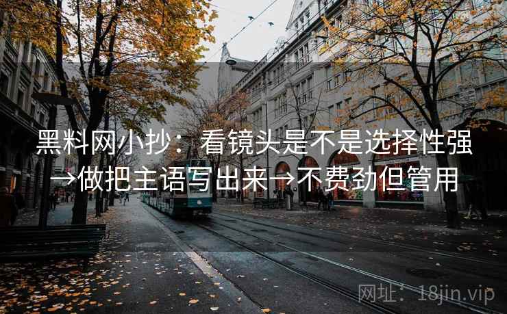 黑料网小抄：看镜头是不是选择性强→做把主语写出来→不费劲但管用