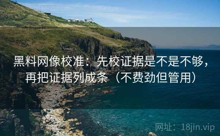 黑料网像校准：先校证据是不是不够，再把证据列成条（不费劲但管用）