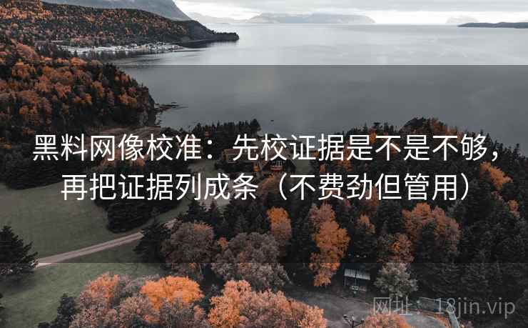黑料网像校准：先校证据是不是不够，再把证据列成条（不费劲但管用）
