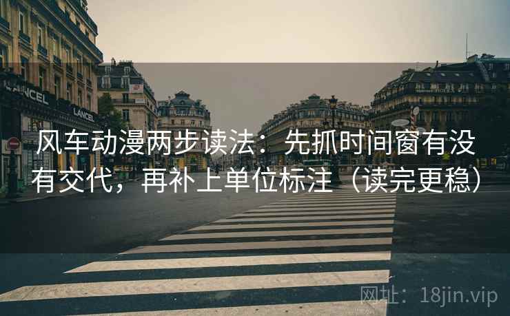 风车动漫两步读法：先抓时间窗有没有交代，再补上单位标注（读完更稳）