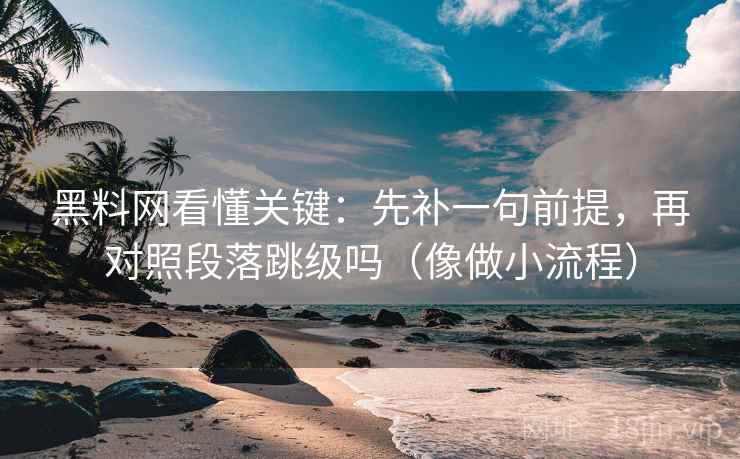 黑料网看懂关键：先补一句前提，再对照段落跳级吗（像做小流程）