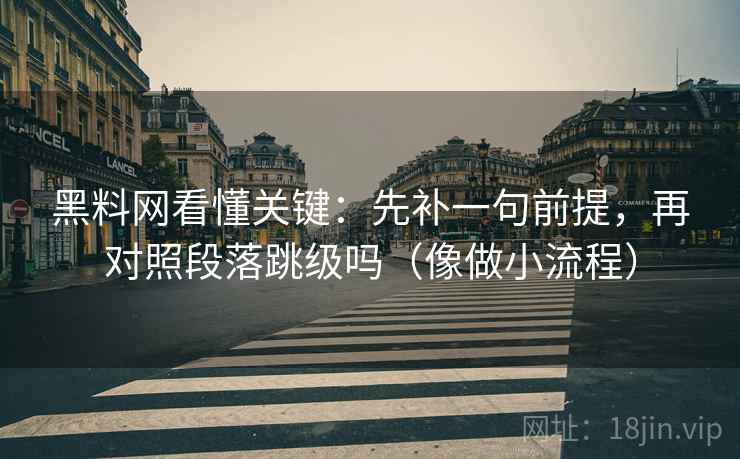 黑料网看懂关键：先补一句前提，再对照段落跳级吗（像做小流程）