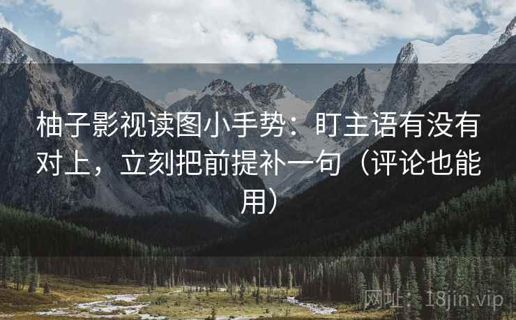 柚子影视读图小手势：盯主语有没有对上，立刻把前提补一句（评论也能用）