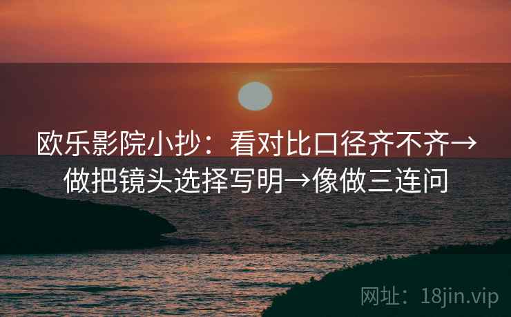 欧乐影院小抄：看对比口径齐不齐→做把镜头选择写明→像做三连问