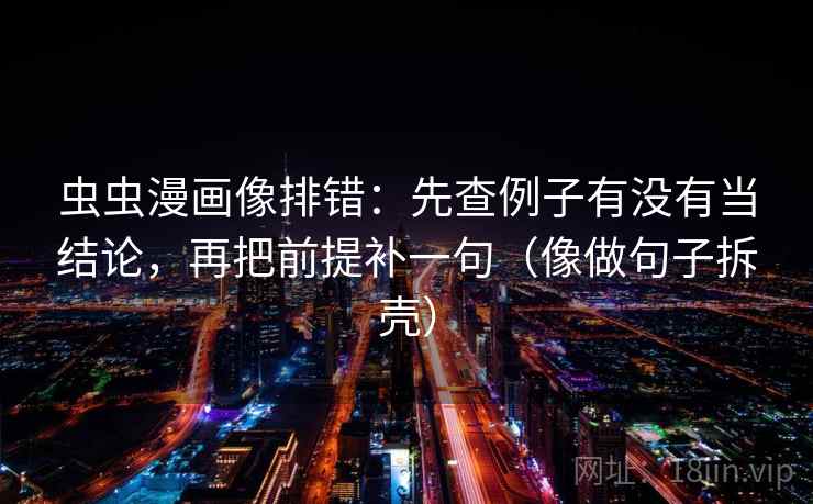 虫虫漫画像排错：先查例子有没有当结论，再把前提补一句（像做句子拆壳）