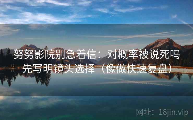 努努影院别急着信：对概率被说死吗先写明镜头选择（像做快速复盘）