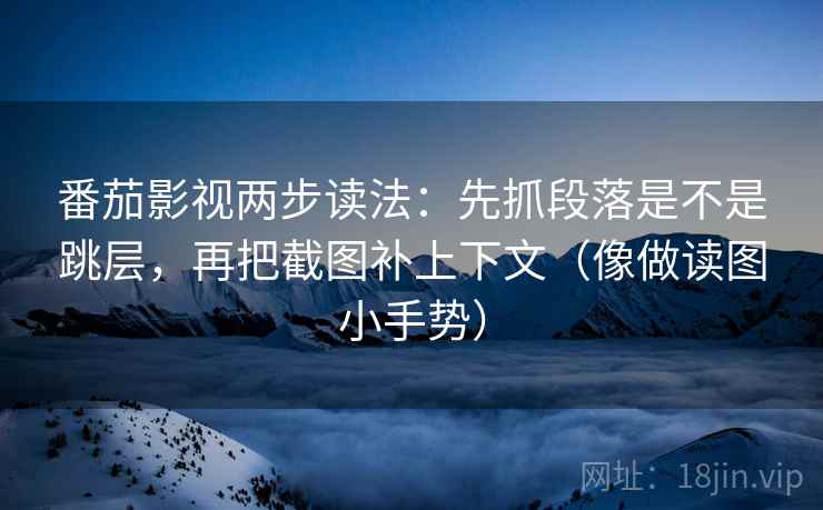 番茄影视两步读法：先抓段落是不是跳层，再把截图补上下文（像做读图小手势）