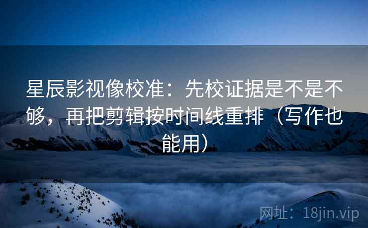 星辰影视像校准：先校证据是不是不够，再把剪辑按时间线重排（写作也能用）