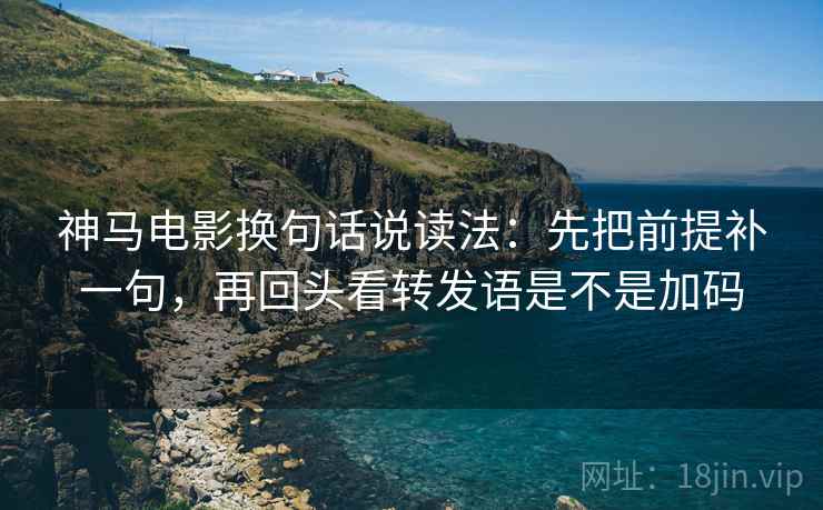 神马电影换句话说读法：先把前提补一句，再回头看转发语是不是加码