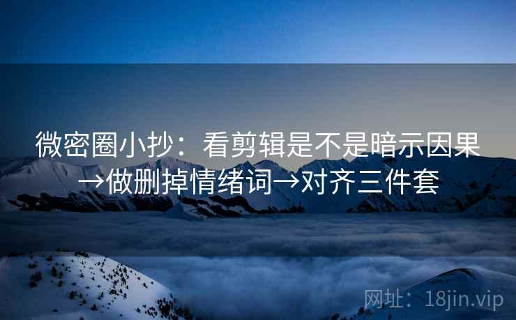 微密圈小抄：看剪辑是不是暗示因果→做删掉情绪词→对齐三件套