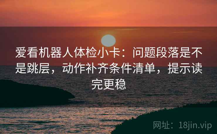爱看机器人体检小卡：问题段落是不是跳层，动作补齐条件清单，提示读完更稳
