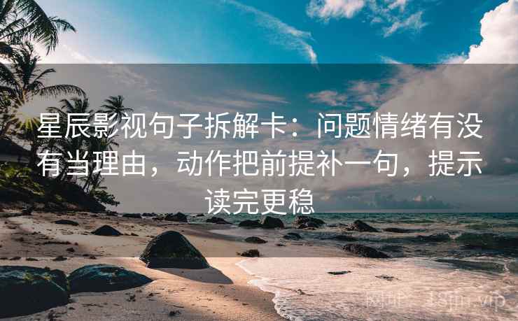 星辰影视句子拆解卡：问题情绪有没有当理由，动作把前提补一句，提示读完更稳