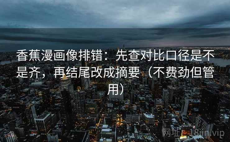 香蕉漫画像排错：先查对比口径是不是齐，再结尾改成摘要（不费劲但管用）