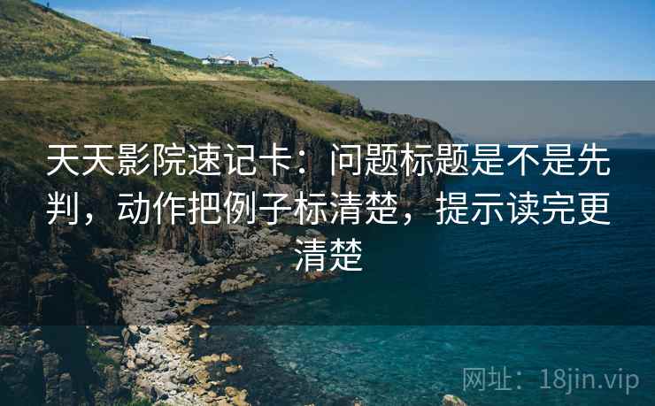 天天影院速记卡：问题标题是不是先判，动作把例子标清楚，提示读完更清楚