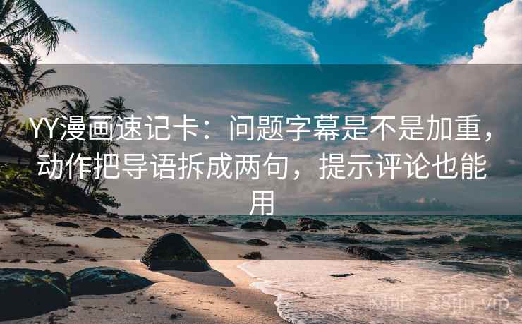 YY漫画速记卡：问题字幕是不是加重，动作把导语拆成两句，提示评论也能用