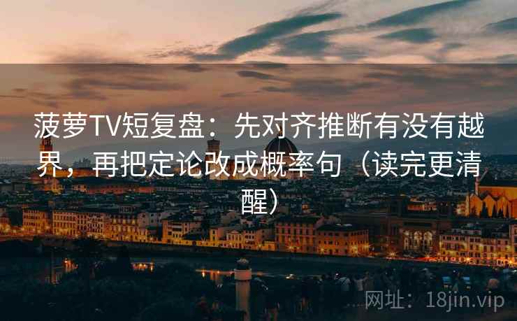 菠萝TV短复盘：先对齐推断有没有越界，再把定论改成概率句（读完更清醒）