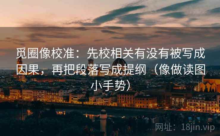 觅圈像校准：先校相关有没有被写成因果，再把段落写成提纲（像做读图小手势）