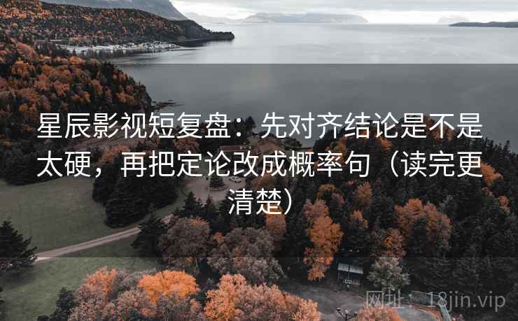 星辰影视短复盘：先对齐结论是不是太硬，再把定论改成概率句（读完更清楚）