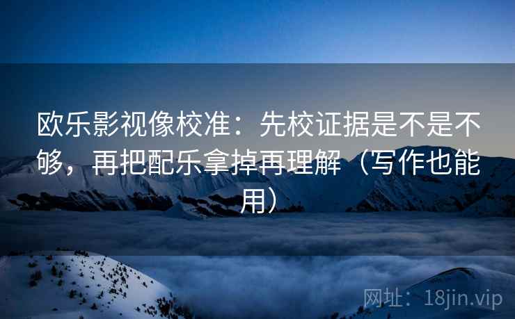 欧乐影视像校准：先校证据是不是不够，再把配乐拿掉再理解（写作也能用）
