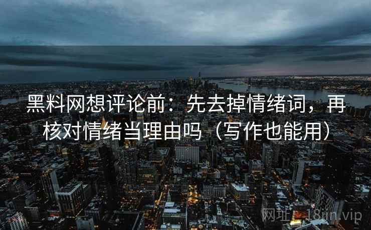 黑料网想评论前：先去掉情绪词，再核对情绪当理由吗（写作也能用）