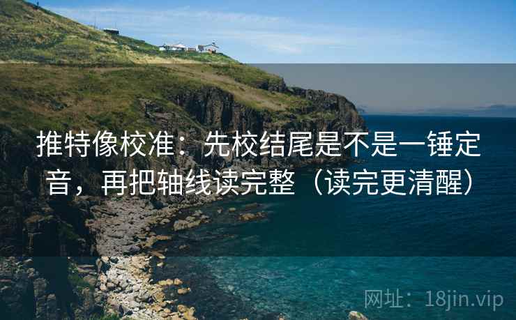 推特像校准：先校结尾是不是一锤定音，再把轴线读完整（读完更清醒）
