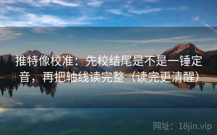 推特像校准：先校结尾是不是一锤定音，再把轴线读完整（读完更清醒）