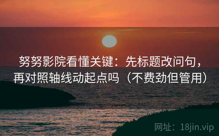努努影院看懂关键：先标题改问句，再对照轴线动起点吗（不费劲但管用）