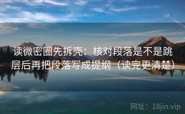 读微密圈先拆壳：核对段落是不是跳层后再把段落写成提纲（读完更清楚）