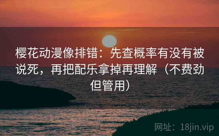 樱花动漫像排错：先查概率有没有被说死，再把配乐拿掉再理解（不费劲但管用）