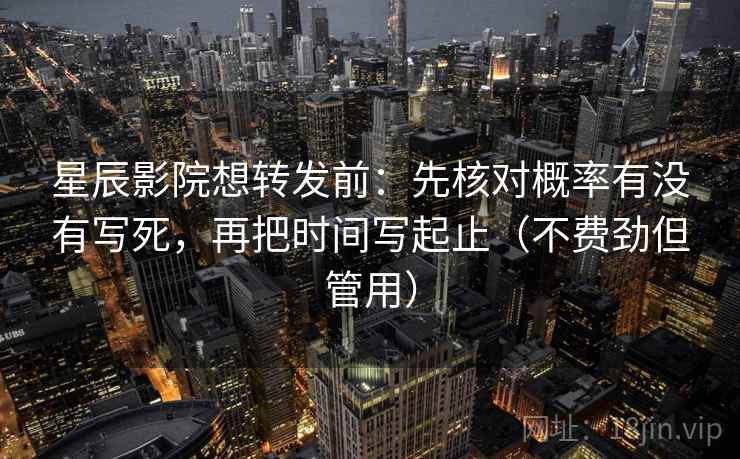 星辰影院想转发前：先核对概率有没有写死，再把时间写起止（不费劲但管用）