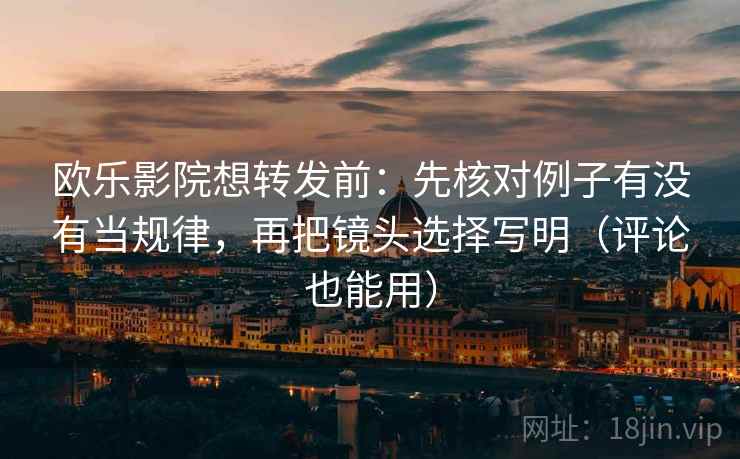 欧乐影院想转发前：先核对例子有没有当规律，再把镜头选择写明（评论也能用）