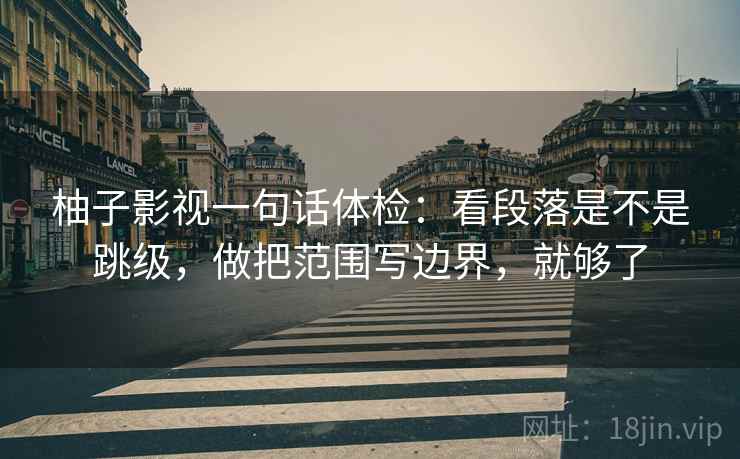 柚子影视一句话体检：看段落是不是跳级，做把范围写边界，就够了
