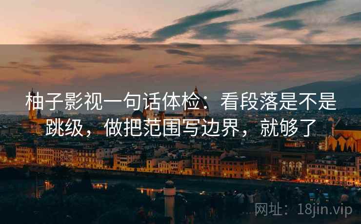 柚子影视一句话体检：看段落是不是跳级，做把范围写边界，就够了