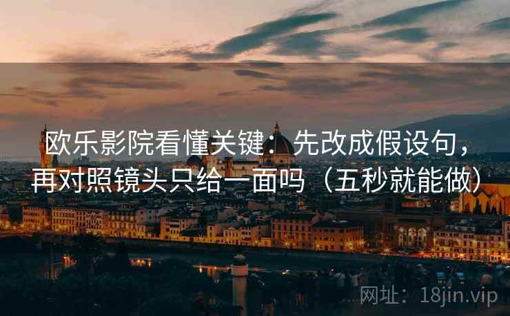 欧乐影院看懂关键：先改成假设句，再对照镜头只给一面吗（五秒就能做）