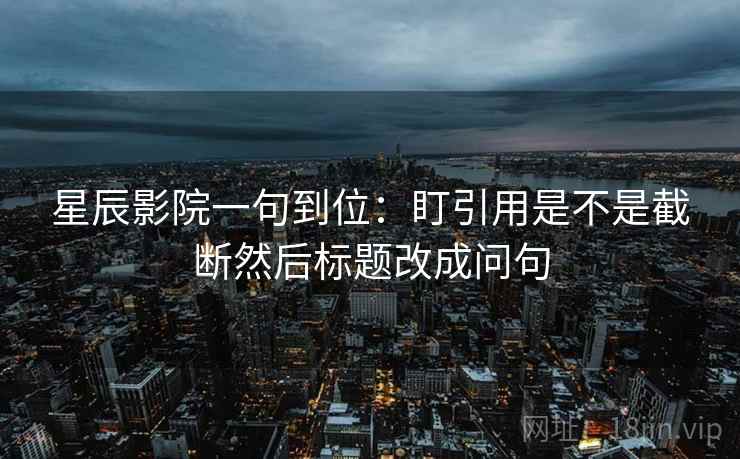 星辰影院一句到位：盯引用是不是截断然后标题改成问句
