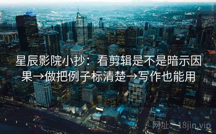 星辰影院小抄：看剪辑是不是暗示因果→做把例子标清楚→写作也能用