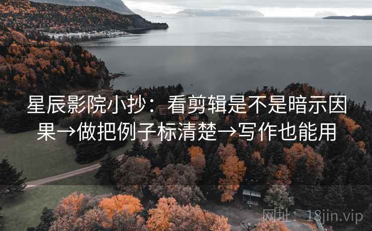 星辰影院小抄：看剪辑是不是暗示因果→做把例子标清楚→写作也能用