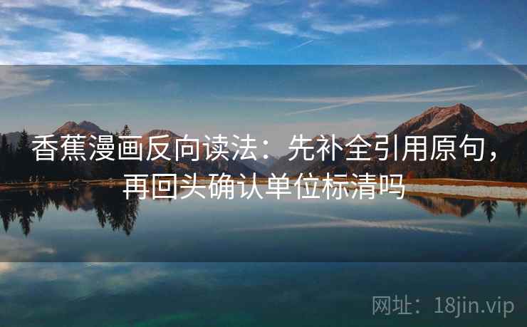 香蕉漫画反向读法：先补全引用原句，再回头确认单位标清吗