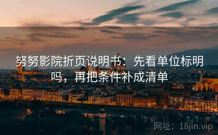 努努影院折页说明书：先看单位标明吗，再把条件补成清单