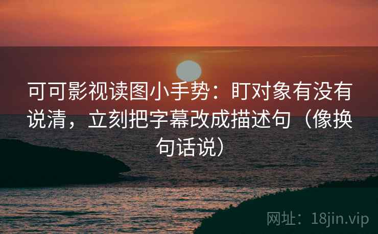 可可影视读图小手势：盯对象有没有说清，立刻把字幕改成描述句（像换句话说）