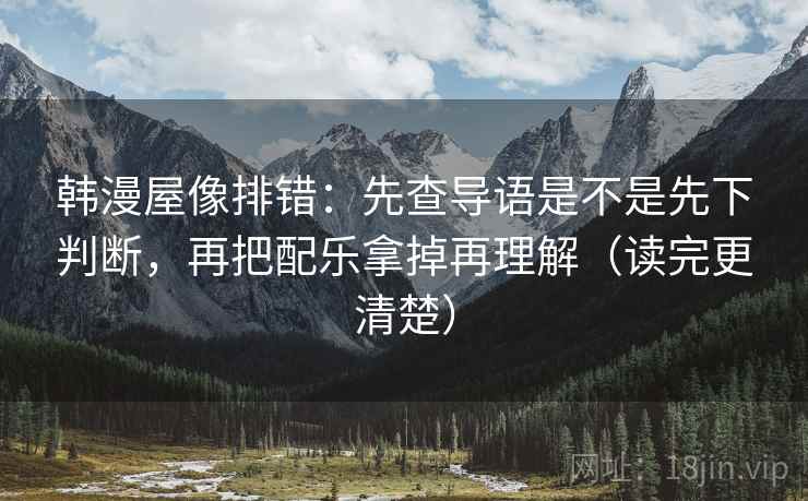 韩漫屋像排错：先查导语是不是先下判断，再把配乐拿掉再理解（读完更清楚）