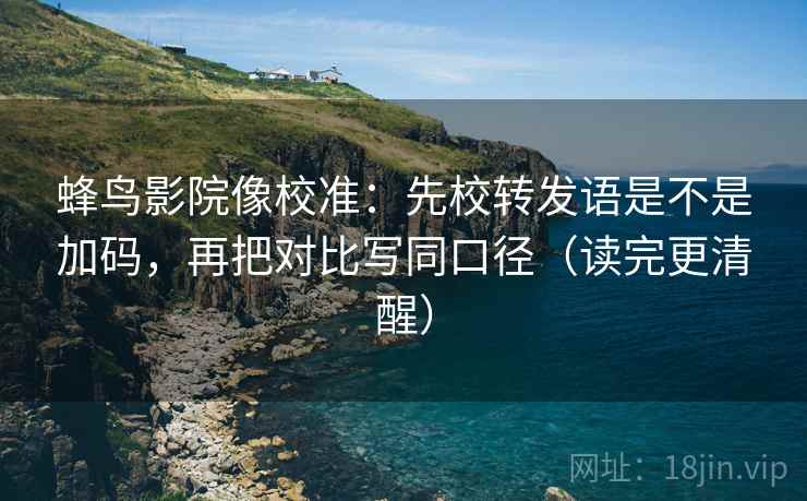 蜂鸟影院像校准：先校转发语是不是加码，再把对比写同口径（读完更清醒）