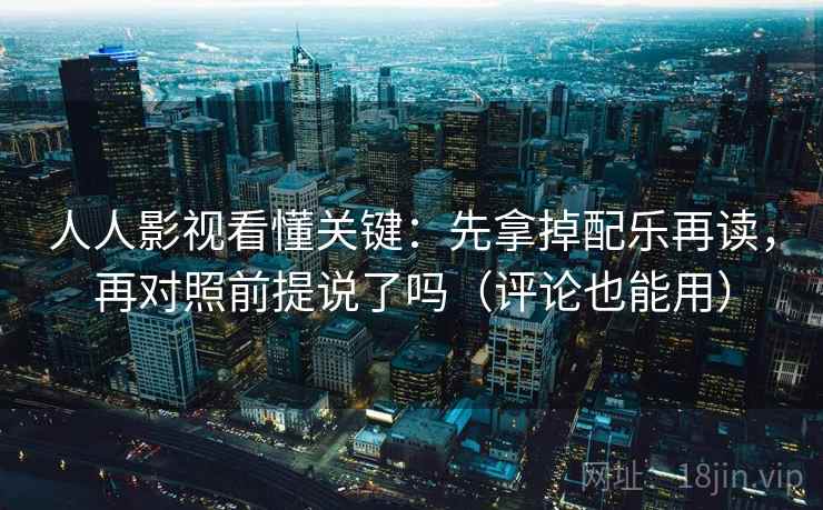 人人影视看懂关键：先拿掉配乐再读，再对照前提说了吗（评论也能用）