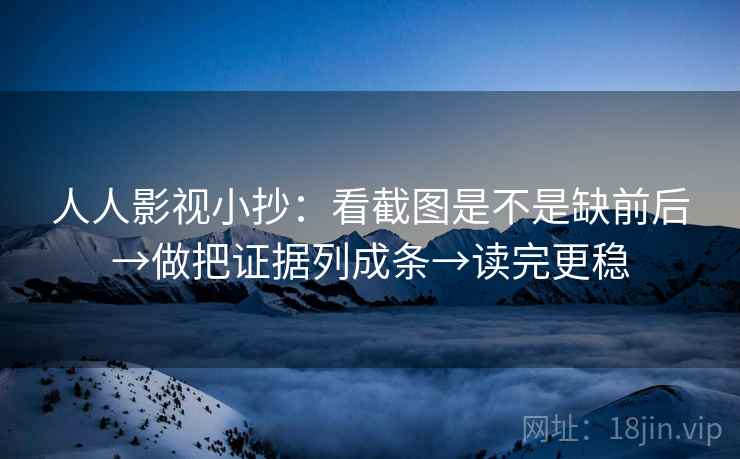人人影视小抄：看截图是不是缺前后→做把证据列成条→读完更稳