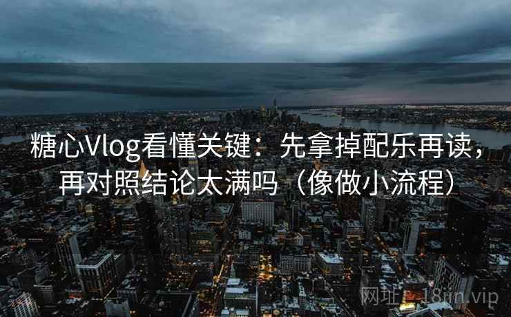 糖心Vlog看懂关键：先拿掉配乐再读，再对照结论太满吗（像做小流程）