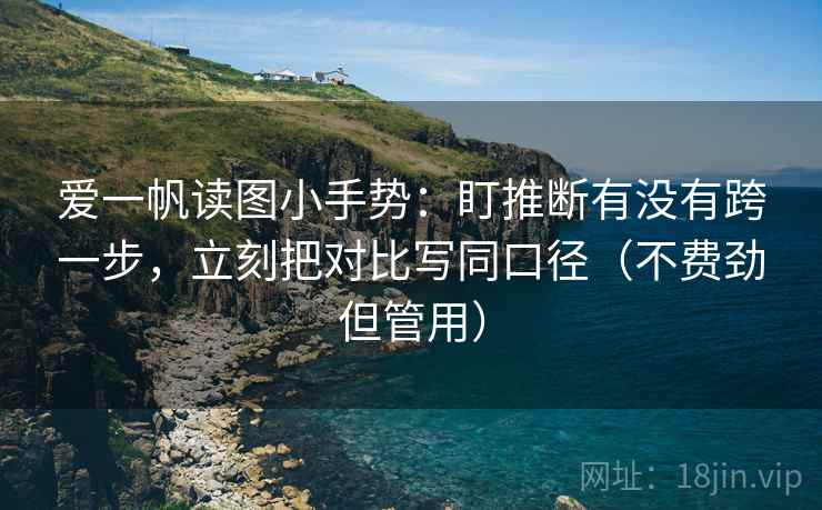 爱一帆读图小手势：盯推断有没有跨一步，立刻把对比写同口径（不费劲但管用）
