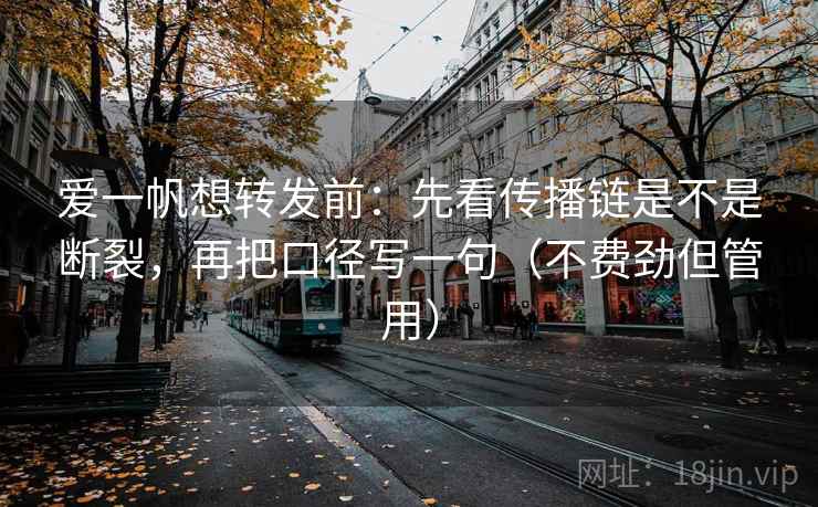 爱一帆想转发前：先看传播链是不是断裂，再把口径写一句（不费劲但管用）