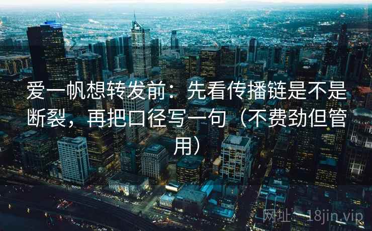 爱一帆想转发前：先看传播链是不是断裂，再把口径写一句（不费劲但管用）