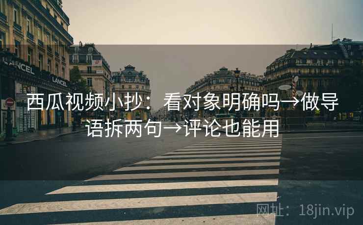 西瓜视频小抄：看对象明确吗→做导语拆两句→评论也能用