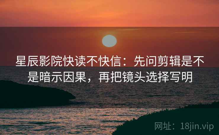 星辰影院快读不快信：先问剪辑是不是暗示因果，再把镜头选择写明